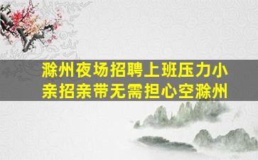 滁州夜场招聘上班压力小亲招亲带无需担心空滁州